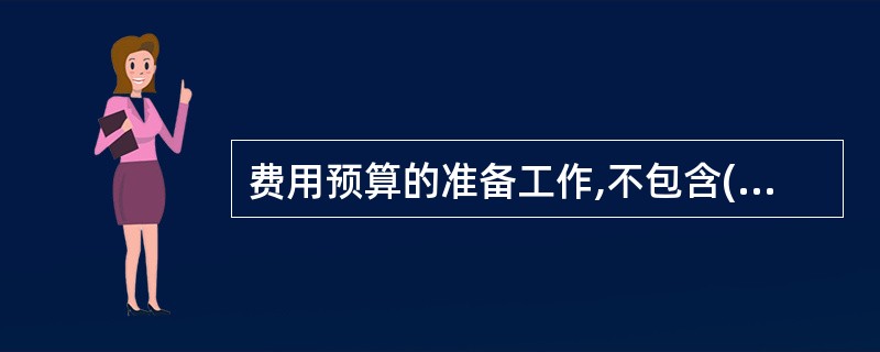 费用预算的准备工作,不包含( )。A、费用预算科目说明B、费用预算规模计算C、费