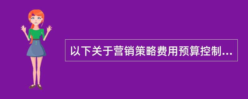 以下关于营销策略费用预算控制方法,描述错误的是( )。A、根据部门的发展策略制订