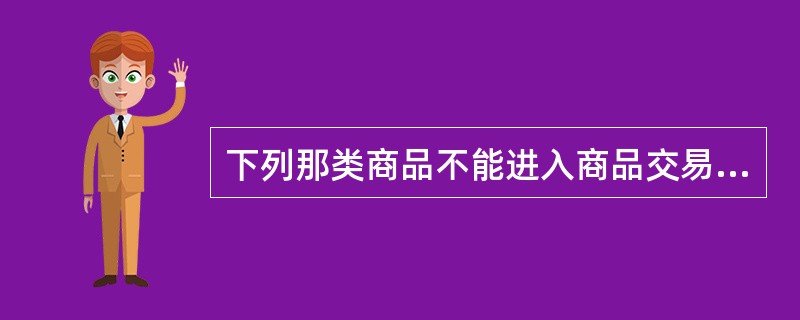 下列那类商品不能进入商品交易所交易( )。