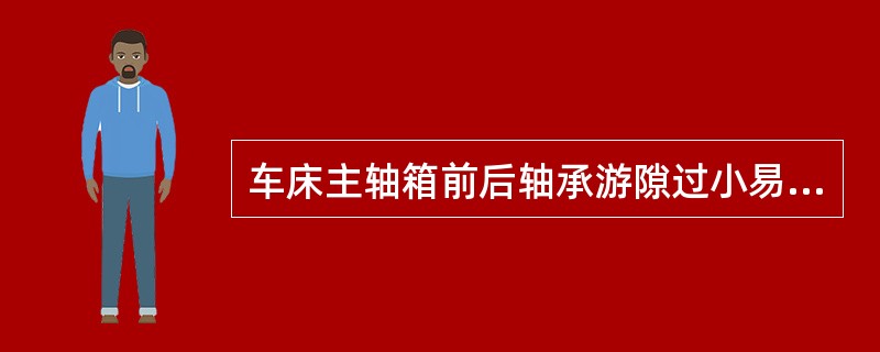 车床主轴箱前后轴承游隙过小易产生不正常发热。()