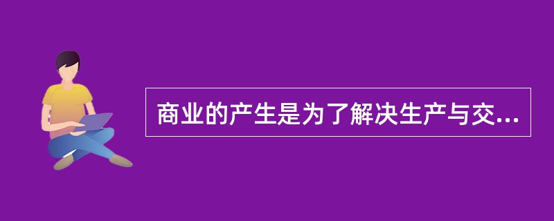 商业的产生是为了解决生产与交换在( )的矛盾。A、时间上B、空间上C、技能上D、