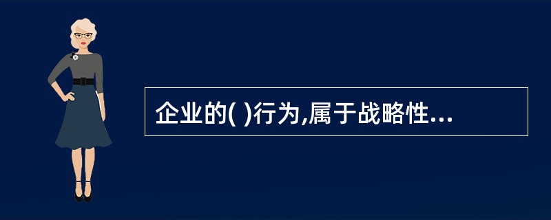 企业的( )行为,属于战略性性投资范畴。A、并购重组B、技术和服务人员的招募和培