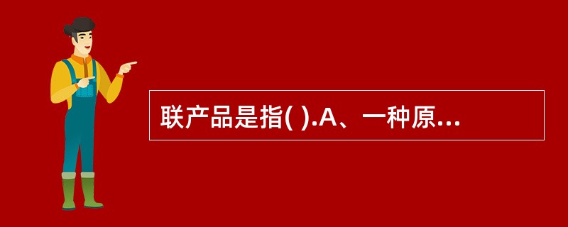 联产品是指( ).A、一种原材料加工出来的不同质量产品B、一种原材料加工出来的几