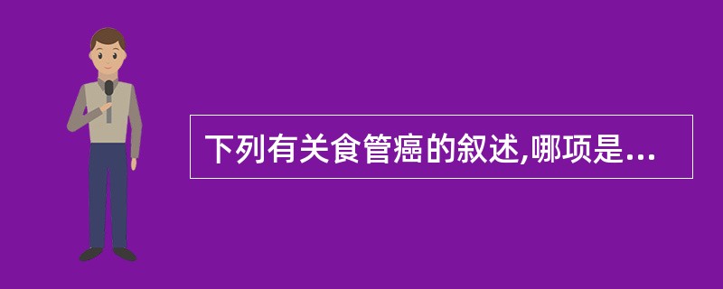 下列有关食管癌的叙述,哪项是错误的( )A、鳞状细胞癌多见B、可发生原位癌C、与