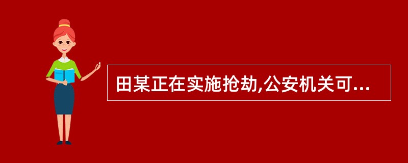 田某正在实施抢劫,公安机关可依法立即予以逮捕。