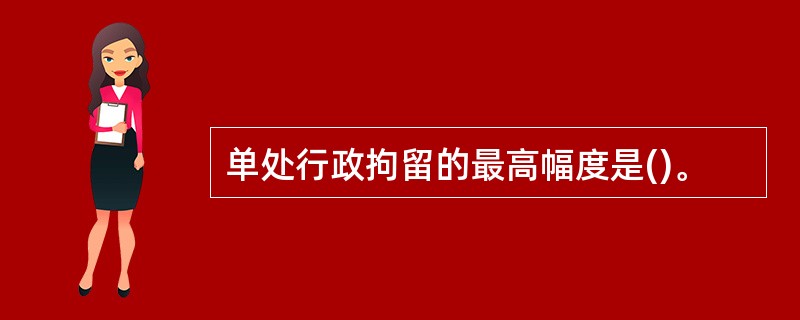 单处行政拘留的最高幅度是()。