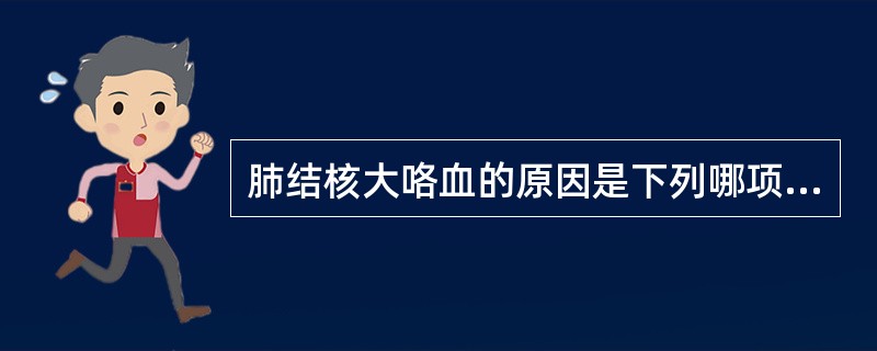 肺结核大咯血的原因是下列哪项( )A、肺间质受累B、肺实质病变C、支气管黏膜受损