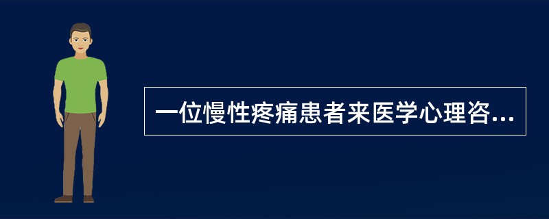 一位慢性疼痛患者来医学心理咨询门诊就诊,心理咨询员的应当做 (C )