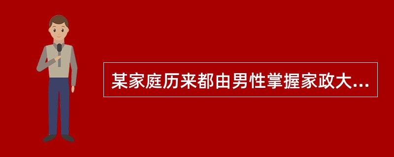 某家庭历来都由男性掌握家政大权,这个家庭属于哪种权力结构 ( )