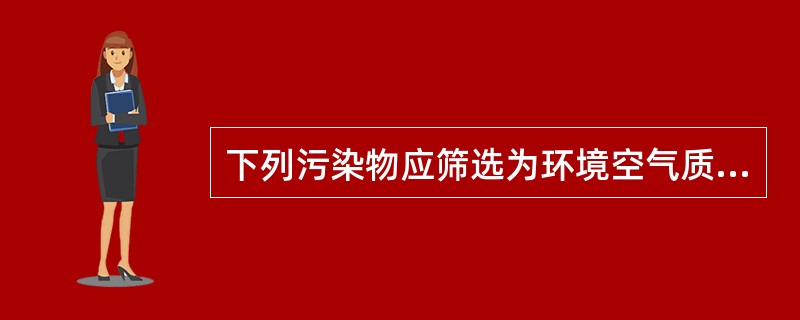 下列污染物应筛选为环境空气质量现状监测因子的是（）。