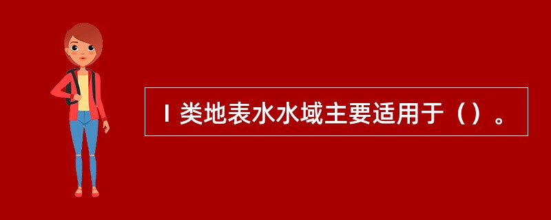 Ⅰ类地表水水域主要适用于（）。