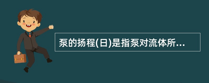 泵的扬程(日)是指泵对流体所做的功。（）