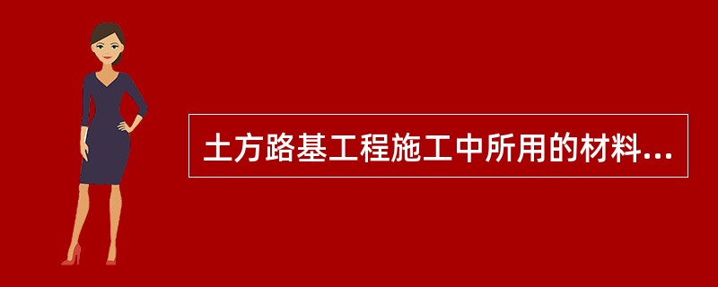 土方路基工程施工中所用的材料，必须采用设计和规范规定的适用材料，保证原材料合格，