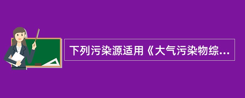 下列污染源适用《大气污染物综合排放标准》的是（）。