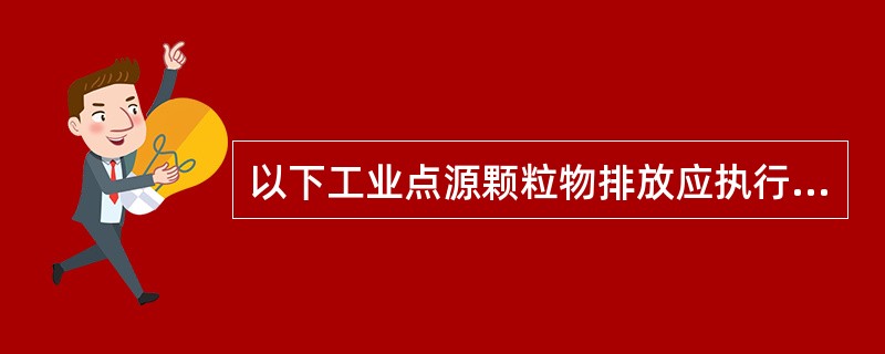 以下工业点源颗粒物排放应执行《大气污染物综合排放标准》的是（）。