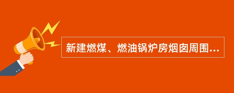 新建燃煤、燃油锅炉房烟囱周围半径200m距离内有建筑物时，其烟囱应高出最高建筑物