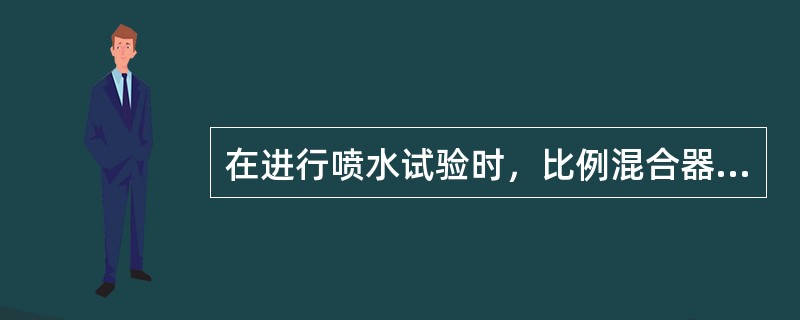 在进行喷水试验时，比例混合器不能投入工作，消防水不应进入比例混合器。（）