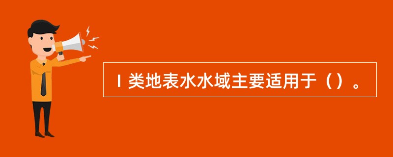 Ⅰ类地表水水域主要适用于（）。