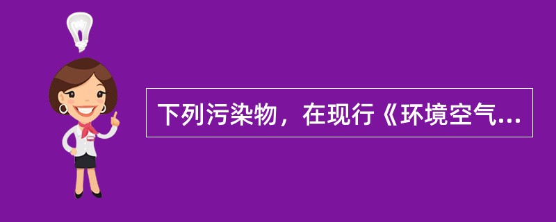 下列污染物，在现行《环境空气质量标准》中未作浓度限值规定的是（）。