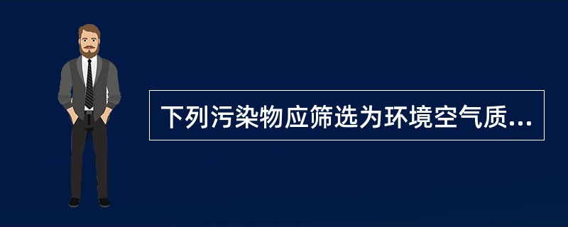 下列污染物应筛选为环境空气质量现状监测因子的是（）。