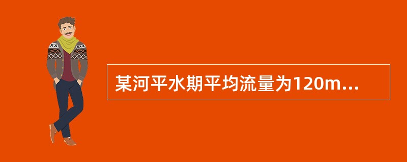 某河平水期平均流量为120m3/s，河流断面形状近似矩形，河宽60m，水深4.2