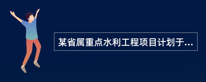 某省属重点水利工程项目计划于2004年12月28日开工，由于坝肩施工标段工程复杂