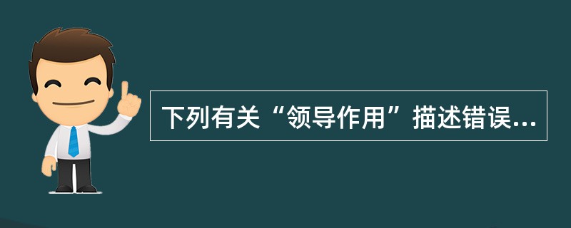 下列有关“领导作用”描述错误的是（）。