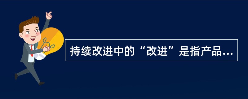 持续改进中的“改进”是指产品质量、过程及体系（）和效率的提高。