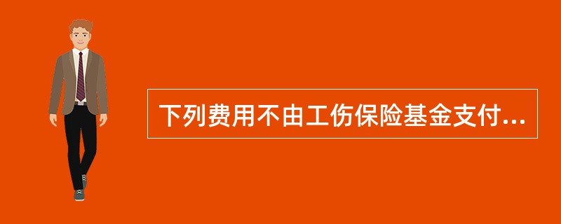 下列费用不由工伤保险基金支付的项目是（）