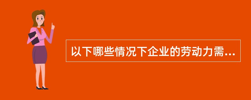 以下哪些情况下企业的劳动力需求会增加（）