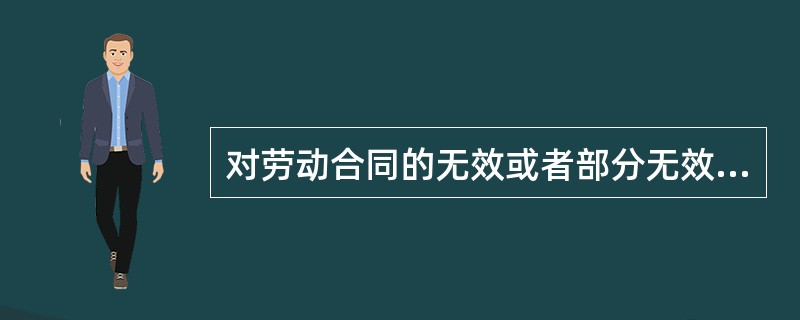 对劳动合同的无效或者部分无效有争议的，由（）或者人民法院确认