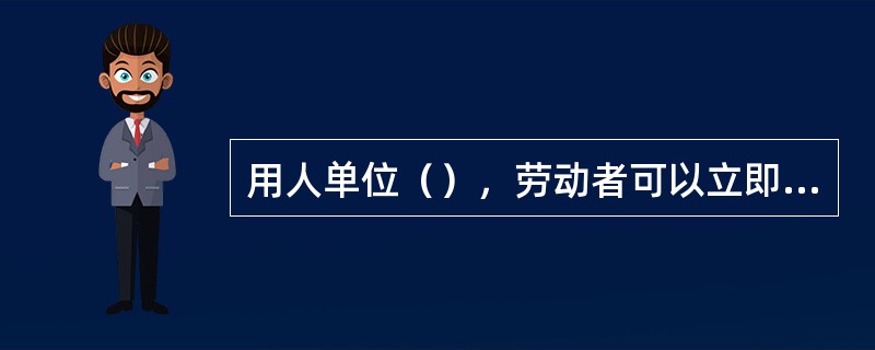 用人单位（），劳动者可以立即解除劳动合同，不需事先告知用人单位