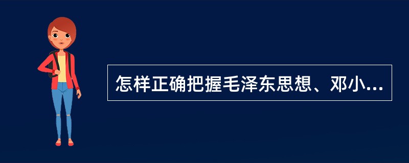 怎样正确把握毛泽东思想、邓小平理论和“三个代表”重要思想各自的科学体系和主要内容