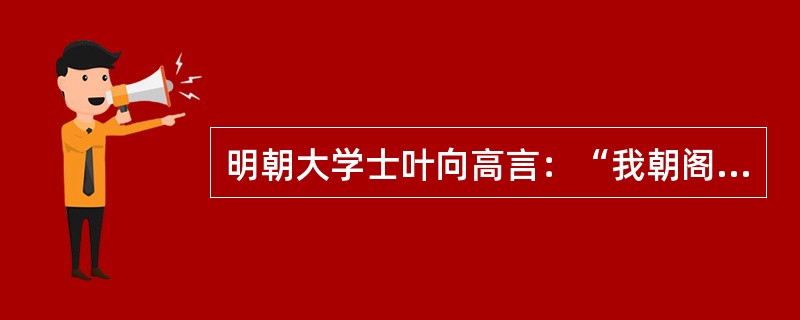 明朝大学士叶向高言：“我朝阁臣，只备论思顾问之职，原非宰相。中有一二权势稍重者，