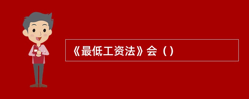 《最低工资法》会（）