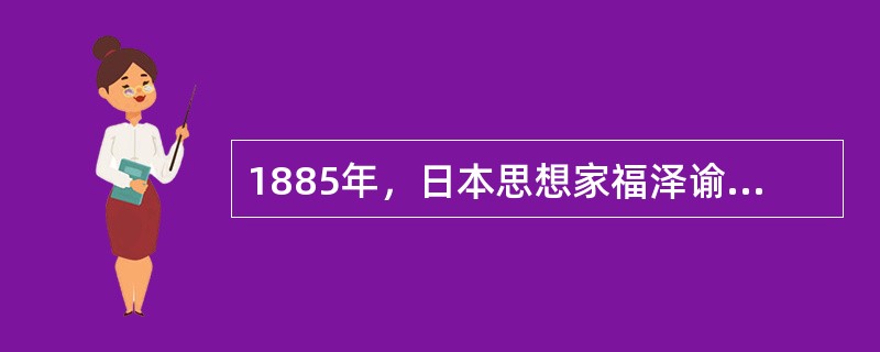 1885年，日本思想家福泽谕吉发表《脱亚论》一文，日本从此开始“脱亚（亚洲）人欧