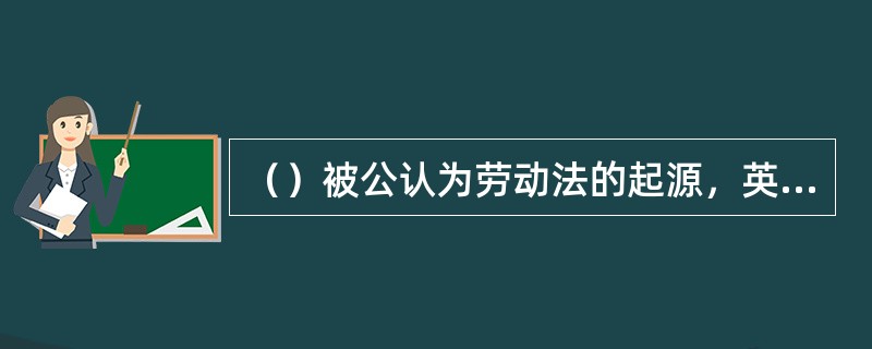 （）被公认为劳动法的起源，英国的《学徒健康与道德法》被视为劳动法产生的标志