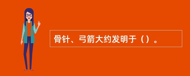 骨针、弓箭大约发明于（）。