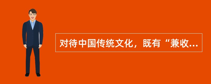 对待中国传统文化，既有“兼收并蓄、全盘继承”的守旧主义，也有“全盘抛弃、彻底西化