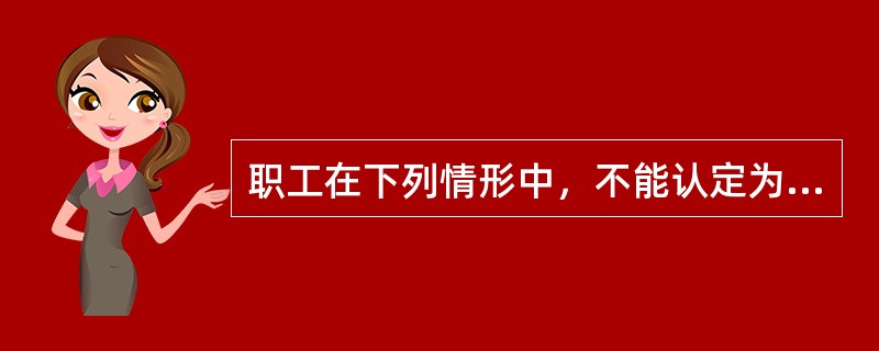 职工在下列情形中，不能认定为工伤的是哪一类（）