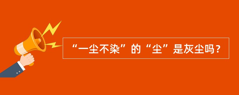 “一尘不染”的“尘”是灰尘吗？