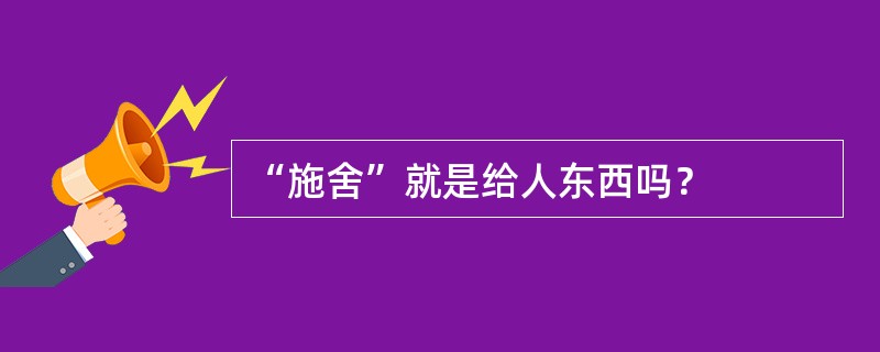 “施舍”就是给人东西吗？