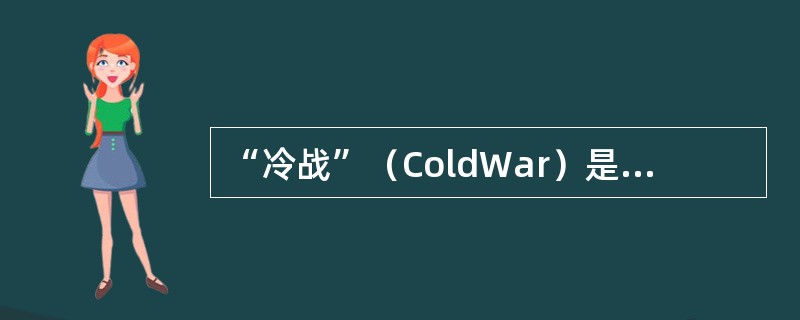 “冷战”（ColdWar）是美国针对苏联等社会主义国家所采取的除战争以外的一切敌