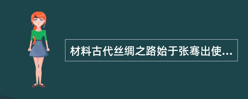 材料古代丝绸之路始于张骞出使西域。公元前138年和公元前119年，张骞两次出使西