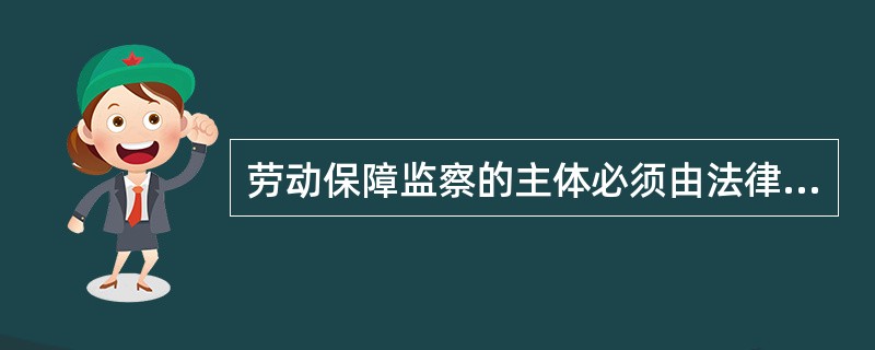 劳动保障监察的主体必须由法律法规确立，未经法律法规明确的部门和组织不具有劳动保障