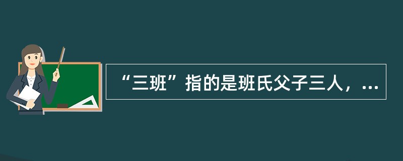 “三班”指的是班氏父子三人，他们是谁？