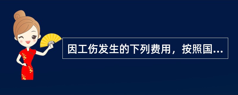 因工伤发生的下列费用，按照国家规定可以从工伤保险基金中支付（）