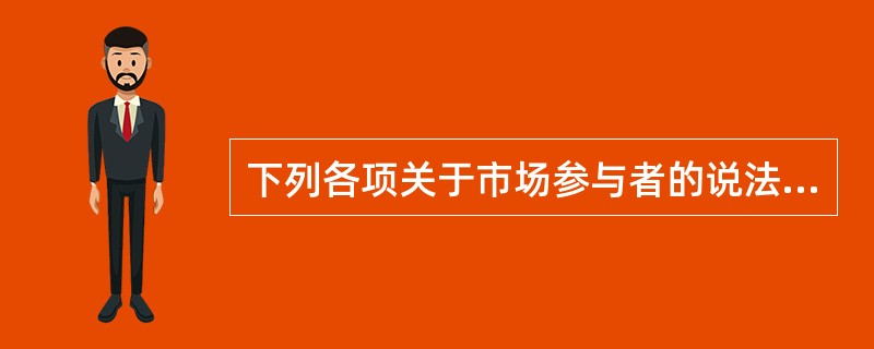 下列各项关于市场参与者的说法中，正确的有（）。