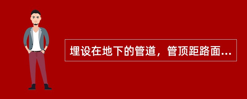 埋设在地下的管道，管顶距路面结构层底面的高度应不小于（），并低于边沟沟底（）。架