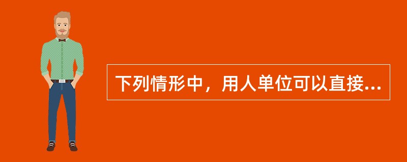 下列情形中，用人单位可以直接解除劳动合同的是（）